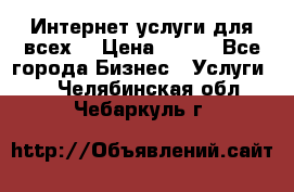 Интернет услуги для всех! › Цена ­ 300 - Все города Бизнес » Услуги   . Челябинская обл.,Чебаркуль г.